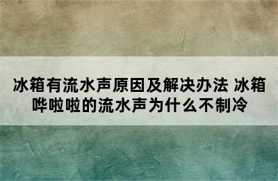 冰箱有流水声原因及解决办法 冰箱哗啦啦的流水声为什么不制冷